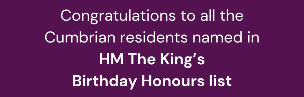 Congratulations to all the Cumbrian residents named in HM The King's Birthday Honours list.